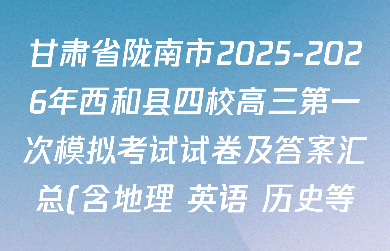 甘肃省陇南市2025-2026年西和县四校高三第一次模拟考试试卷及答案汇总(含地理 英语 历史等) 甘肃省陇南市2025-2026年西和县四校高三第一次模拟考试试卷及答案汇总(含地理 英语 历史等)